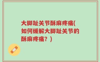 大脚趾关节酥麻疼痛(如何缓解大脚趾关节的酥麻疼痛？)