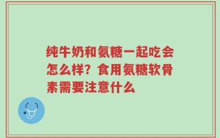 纯牛奶和氨糖一起吃会怎么样？食用氨糖软骨素需要注意什么