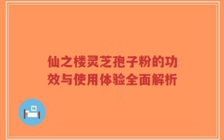 仙之楼灵芝孢子粉的功效与使用体验全面解析