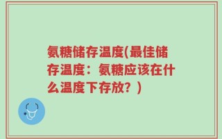 氨糖储存温度(最佳储存温度：氨糖应该在什么温度下存放？)