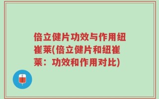 倍立健片功效与作用纽崔莱(倍立健片和纽崔莱：功效和作用对比)