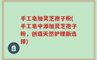 手工皂加灵芝孢子粉(手工皂中添加灵芝孢子粉，创造天然护理新选择)