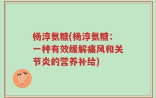 杨淳氨糖(杨淳氨糖：一种有效缓解痛风和关节炎的营养补给)