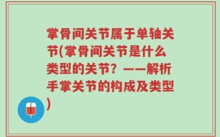 掌骨间关节属于单轴关节(掌骨间关节是什么类型的关节？——解析手掌关节的构成及类型)