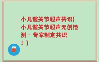 小儿髋关节超声共识(小儿髋关节超声无创检测 - 专家制定共识！)