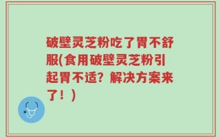 破壁灵芝粉吃了胃不舒服(食用破壁灵芝粉引起胃不适？解决方案来了！)