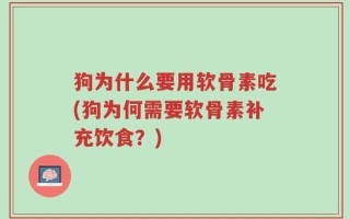 狗为什么要用软骨素吃(狗为何需要软骨素补充饮食？)