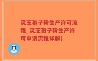 灵芝孢子粉生产许可流程_灵芝孢子粉生产许可申请流程详解)