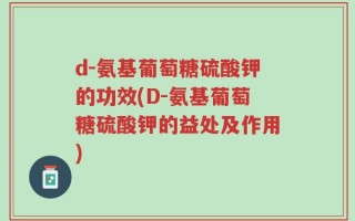 d-氨基葡萄糖硫酸钾的功效(D-氨基葡萄糖硫酸钾的益处及作用)