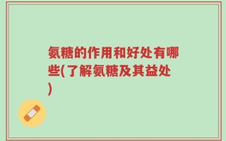 氨糖的作用和好处有哪些(了解氨糖及其益处)