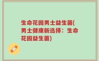生命花园男士益生菌(男士健康新选择：生命花园益生菌)