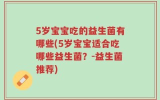 5岁宝宝吃的益生菌有哪些(5岁宝宝适合吃哪些益生菌？-益生菌推荐)