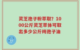 灵芝孢子粉萃取？1000公斤灵芝萃体可取出多少公斤纯孢子油