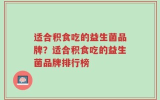 适合积食吃的益生菌品牌？适合积食吃的益生菌品牌排行榜
