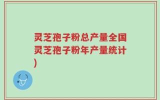 灵芝孢子粉总产量全国灵芝孢子粉年产量统计)