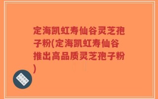 定海凯虹寿仙谷灵芝孢子粉(定海凯虹寿仙谷推出高品质灵芝孢子粉)