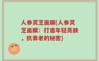 人参灵芝面膜(人参灵芝面膜：打造年轻亮肤，抗衰老的秘密)
