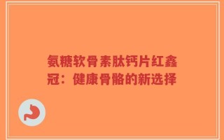 氨糖软骨素肽钙片红鑫冠：健康骨骼的新选择