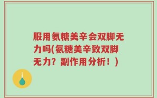 服用氨糖美辛会双脚无力吗(氨糖美辛致双脚无力？副作用分析！)