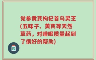 党参黄芪枸杞首乌灵芝(五味子、黄芪等天然草药，对睡眠质量起到了很好的帮助)