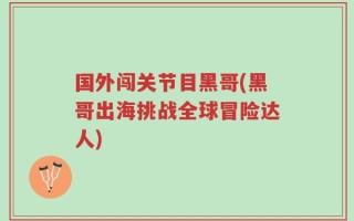国外闯关节目黑哥(黑哥出海挑战全球冒险达人)
