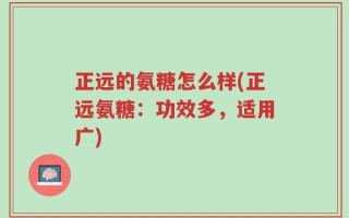 正远的氨糖怎么样(正远氨糖：功效多，适用广)