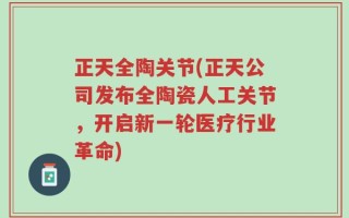 正天全陶关节(正天公司发布全陶瓷人工关节，开启新一轮医疗行业革命)