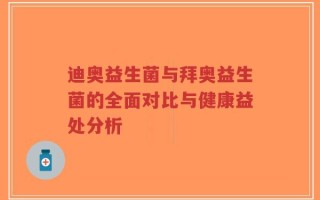 迪奥益生菌与拜奥益生菌的全面对比与健康益处分析
