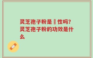 灵芝孢子粉是溫性吗？灵芝孢子粉的功效是什么