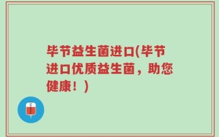 毕节益生菌进口(毕节进口优质益生菌，助您健康！)