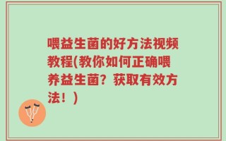 喂益生菌的好方法视频教程(教你如何正确喂养益生菌？获取有效方法！)