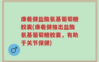康羲健盐酸氨基葡萄糖胶囊(康羲健推出盐酸氨基葡萄糖胶囊，有助于关节保健)