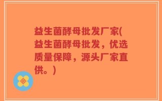 益生菌酵母批发厂家(益生菌酵母批发，优选质量保障，源头厂家直供。)