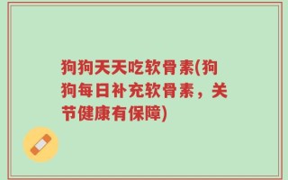 狗狗天天吃软骨素(狗狗每日补充软骨素，关节健康有保障)