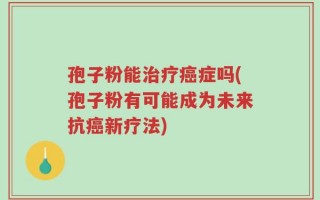 孢子粉能治疗癌症吗(孢子粉有可能成为未来抗癌新疗法)