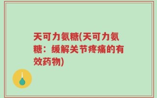 天可力氨糖(天可力氨糖：缓解关节疼痛的有效药物)