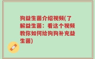 狗益生菌介绍视频(了解益生菌：看这个视频教你如何给狗狗补充益生菌)
