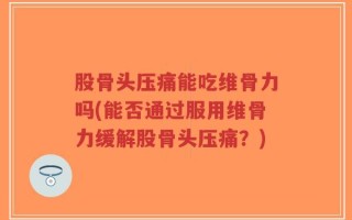 股骨头压痛能吃维骨力吗(能否通过服用维骨力缓解股骨头压痛？)