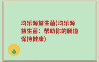 均乐源益生菌(均乐源益生菌：帮助你的肠道保持健康)