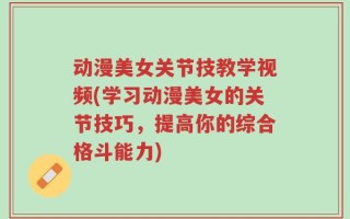 动漫美女关节技教学视频(学习动漫美女的关节技巧，提高你的综合格斗能力)