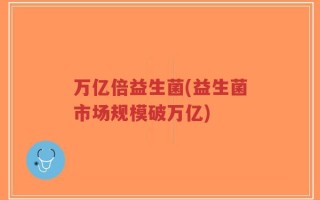 万亿倍益生菌(益生菌市场规模破万亿)