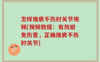 怎样推肩不伤肘关节视频(视频教程：有效避免伤害，正确推肩不伤肘关节)