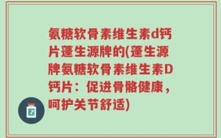 氨糖软骨素维生素d钙片蓬生源牌的(蓬生源牌氨糖软骨素维生素D钙片：促进骨骼健康，呵护关节舒适)