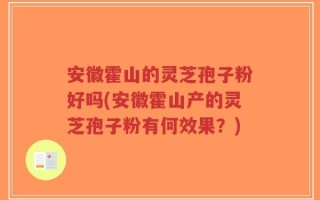 安徽霍山的灵芝孢子粉好吗(安徽霍山产的灵芝孢子粉有何效果？)