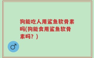 狗能吃人用鲨鱼软骨素吗(狗能食用鲨鱼软骨素吗？)