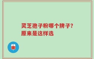 灵芝孢子粉哪个牌子？原来是这样选