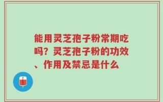 能用灵芝孢子粉常期吃吗？灵芝孢子粉的功效、作用及禁忌是什么