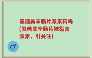 氨糖美辛肠片激素药吗(氨糖美辛肠片被指含激素，引关注)