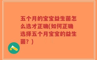 五个月的宝宝益生菌怎么选才正确(如何正确选择五个月宝宝的益生菌？)