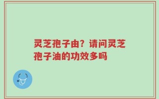 灵芝孢子由？请问灵芝孢子油的功效多吗